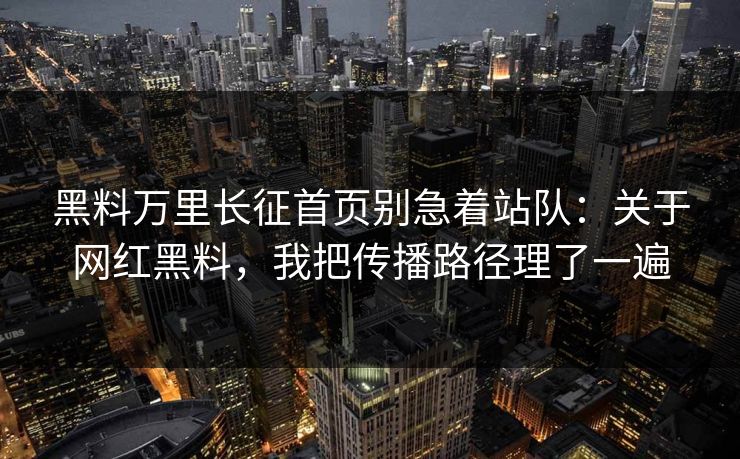 黑料万里长征首页别急着站队：关于网红黑料，我把传播路径理了一遍