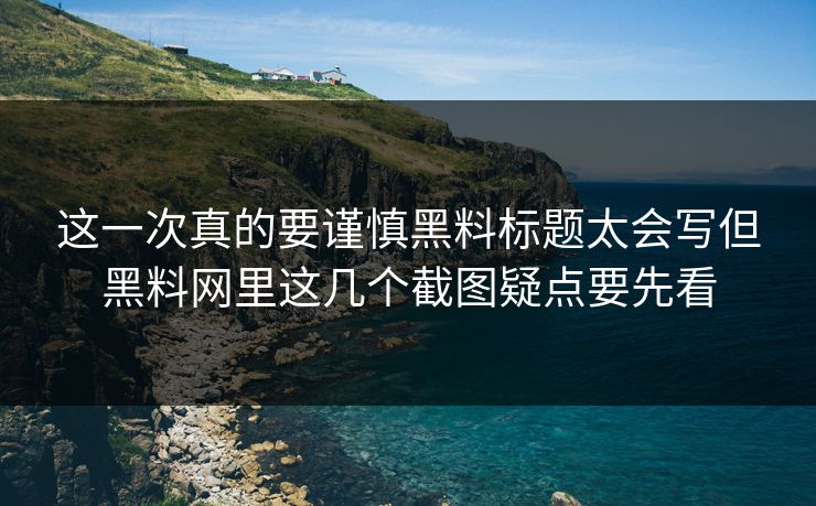 这一次真的要谨慎黑料标题太会写但黑料网里这几个截图疑点要先看