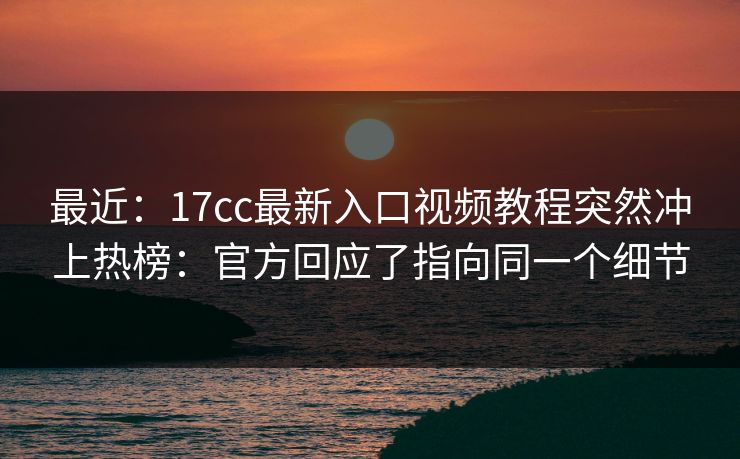 最近：17cc最新入口视频教程突然冲上热榜：官方回应了指向同一个细节