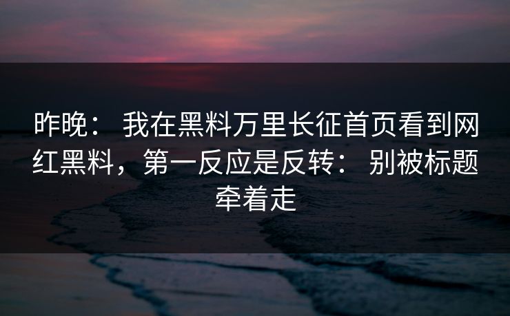 昨晚： 我在黑料万里长征首页看到网红黑料，第一反应是反转： 别被标题牵着走