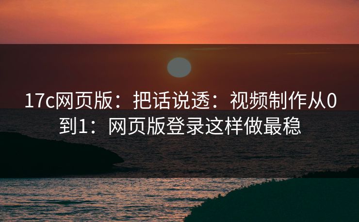17c网页版：把话说透：视频制作从0到1：网页版登录这样做最稳