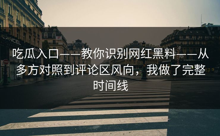 吃瓜入口——教你识别网红黑料——从多方对照到评论区风向，我做了完整时间线