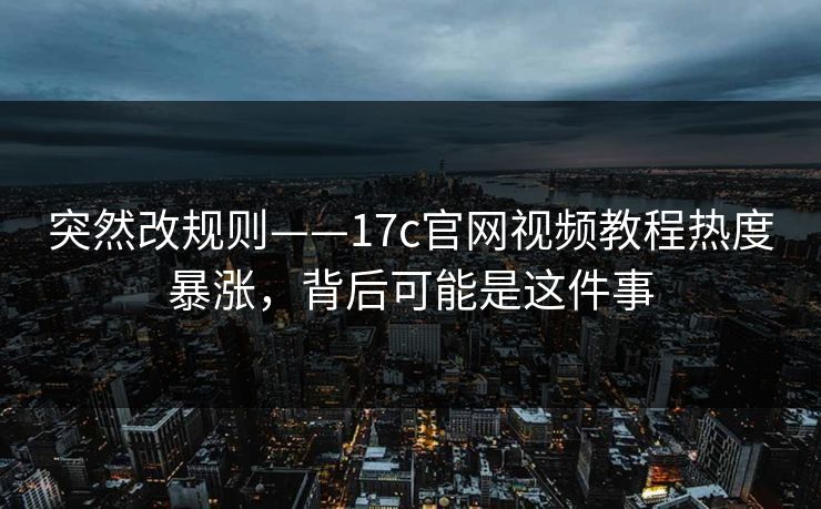 突然改规则——17c官网视频教程热度暴涨，背后可能是这件事
