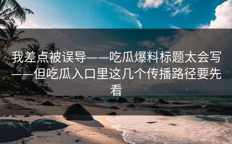 我差点被误导——吃瓜爆料标题太会写——但吃瓜入口里这几个传播路径要先看