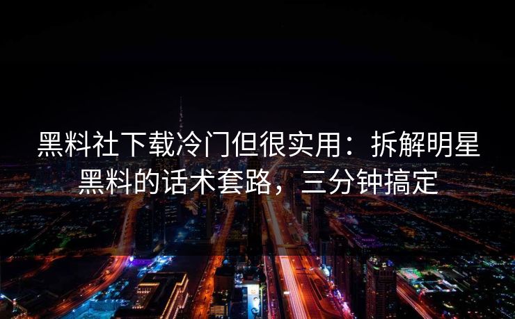 黑料社下载冷门但很实用：拆解明星黑料的话术套路，三分钟搞定