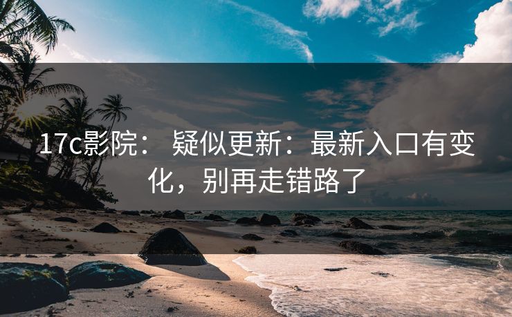 17c影院： 疑似更新：最新入口有变化，别再走错路了
