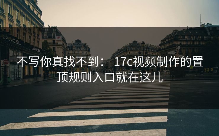 不写你真找不到： 17c视频制作的置顶规则入口就在这儿