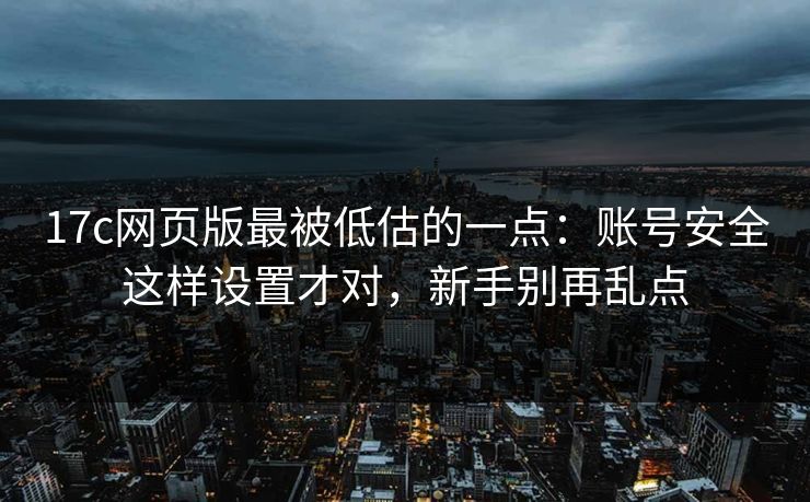 17c网页版最被低估的一点：账号安全这样设置才对，新手别再乱点