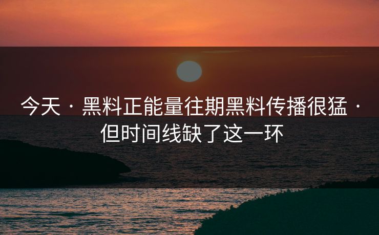 今天 · 黑料正能量往期黑料传播很猛 · 但时间线缺了这一环
