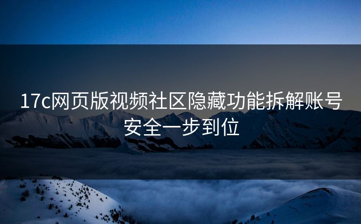 17c网页版视频社区隐藏功能拆解账号安全一步到位