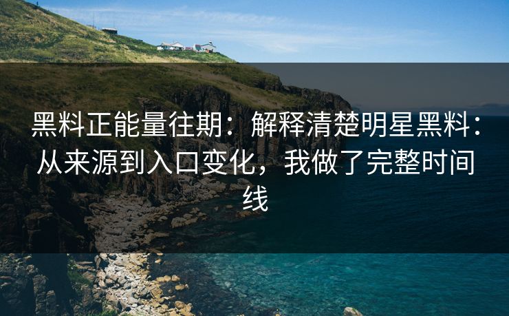 黑料正能量往期：解释清楚明星黑料：从来源到入口变化，我做了完整时间线