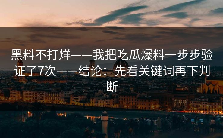 黑料不打烊——我把吃瓜爆料一步步验证了7次——结论：先看关键词再下判断