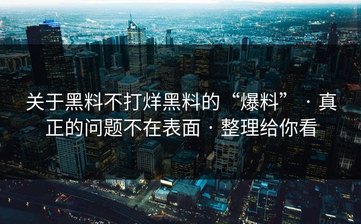关于黑料不打烊黑料的“爆料” · 真正的问题不在表面 · 整理给你看