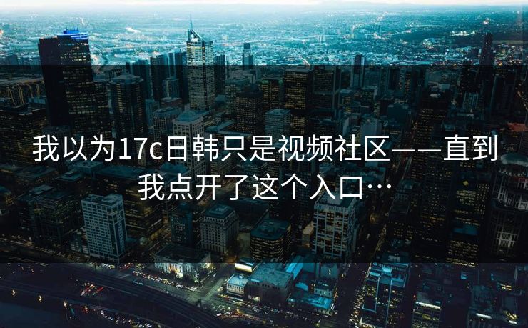 我以为17c日韩只是视频社区——直到我点开了这个入口…