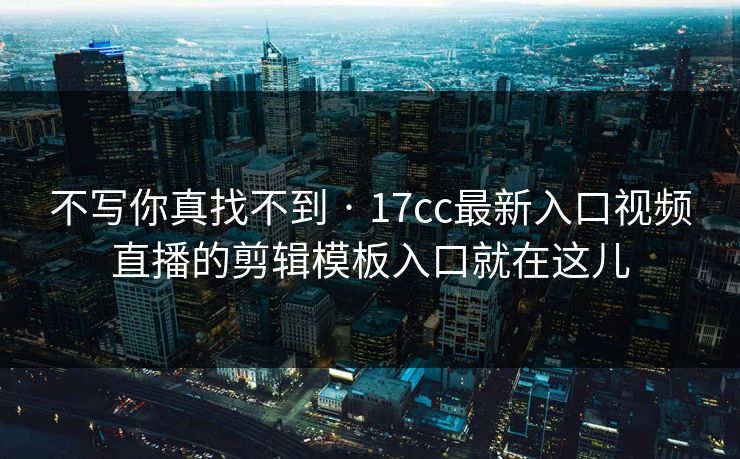 不写你真找不到 · 17cc最新入口视频直播的剪辑模板入口就在这儿