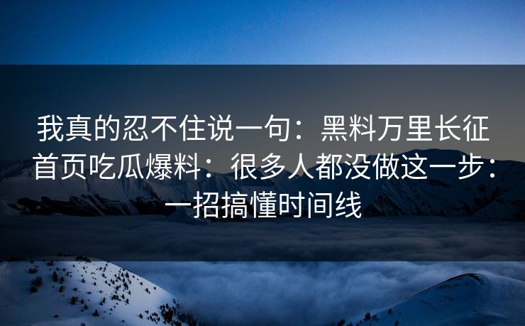 我真的忍不住说一句：黑料万里长征首页吃瓜爆料：很多人都没做这一步：一招搞懂时间线