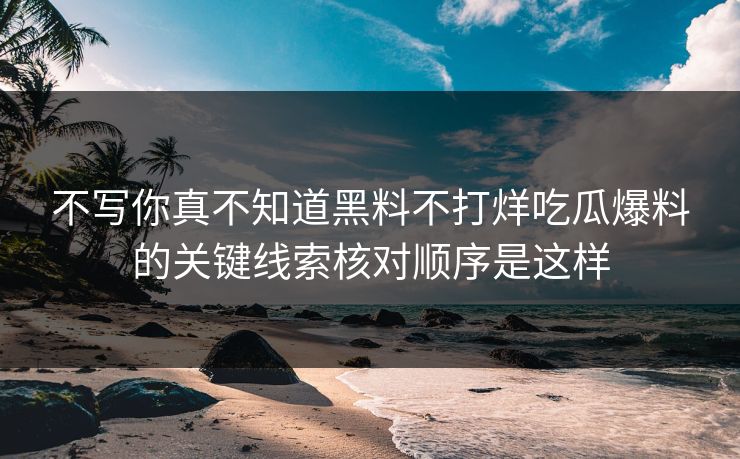 不写你真不知道黑料不打烊吃瓜爆料的关键线索核对顺序是这样