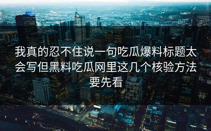 我真的忍不住说一句吃瓜爆料标题太会写但黑料吃瓜网里这几个核验方法要先看