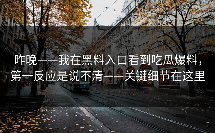 昨晚——我在黑料入口看到吃瓜爆料，第一反应是说不清——关键细节在这里