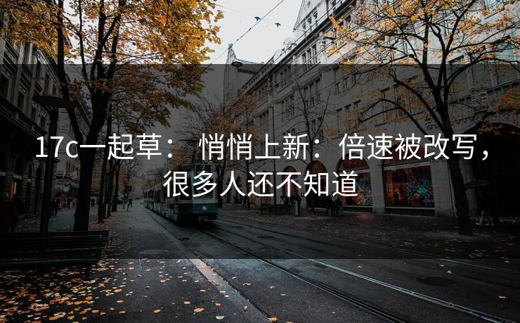 17c一起草： 悄悄上新：倍速被改写，很多人还不知道