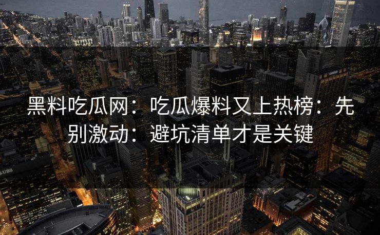 黑料吃瓜网：吃瓜爆料又上热榜：先别激动：避坑清单才是关键