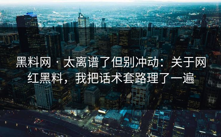 黑料网 · 太离谱了但别冲动：关于网红黑料，我把话术套路理了一遍