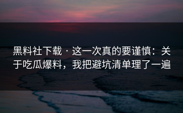 黑料社下载 · 这一次真的要谨慎：关于吃瓜爆料，我把避坑清单理了一遍