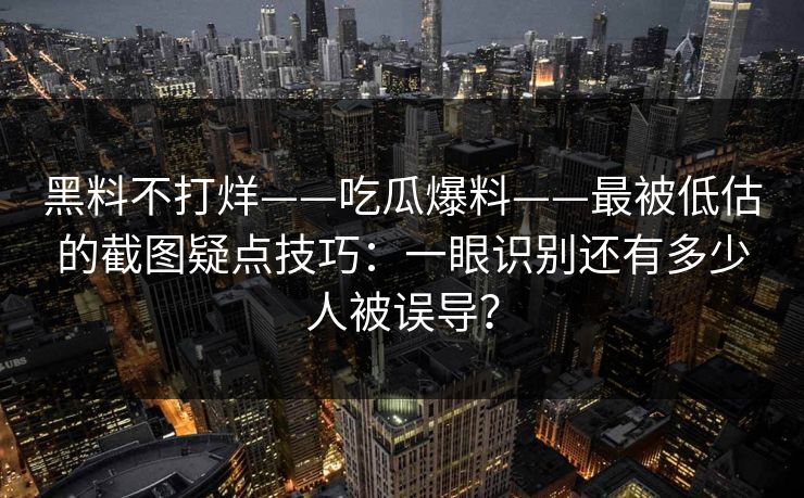 黑料不打烊——吃瓜爆料——最被低估的截图疑点技巧：一眼识别还有多少人被误导？