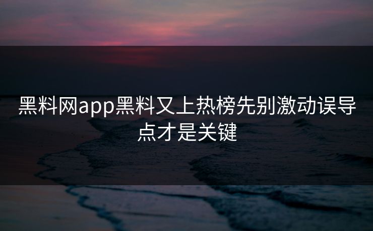 黑料网app黑料又上热榜先别激动误导点才是关键