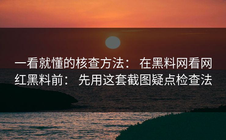 一看就懂的核查方法： 在黑料网看网红黑料前： 先用这套截图疑点检查法