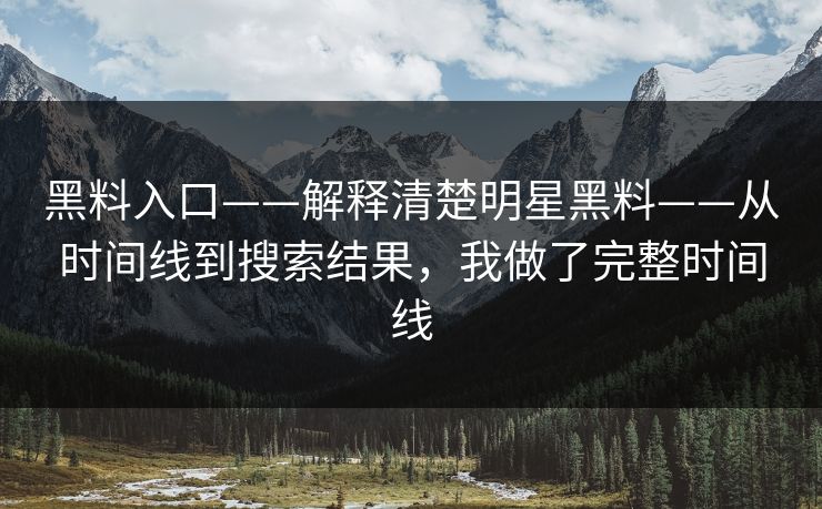 黑料入口——解释清楚明星黑料——从时间线到搜索结果，我做了完整时间线