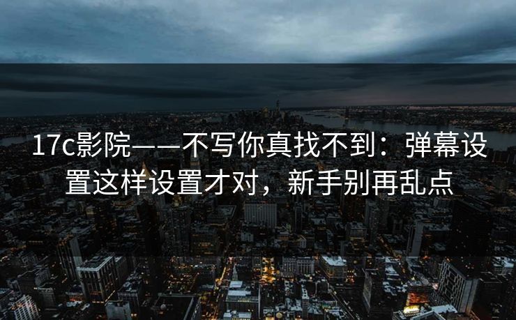 17c影院——不写你真找不到：弹幕设置这样设置才对，新手别再乱点