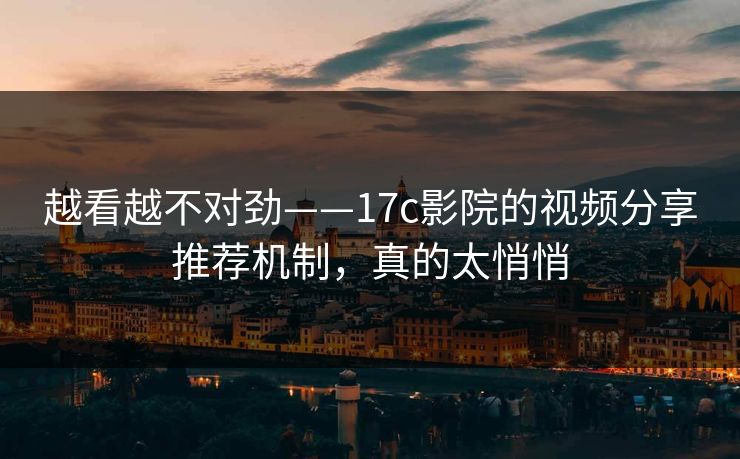 越看越不对劲——17c影院的视频分享推荐机制，真的太悄悄