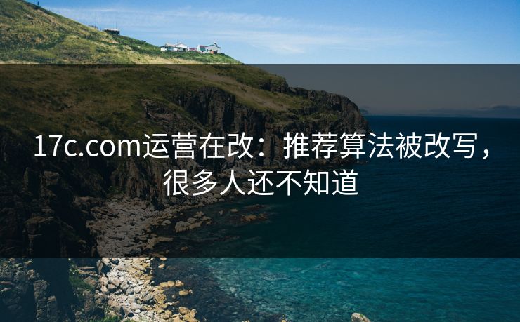 17c.com运营在改：推荐算法被改写，很多人还不知道