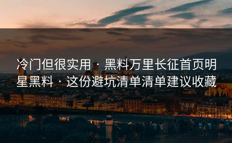 冷门但很实用 · 黑料万里长征首页明星黑料 · 这份避坑清单清单建议收藏