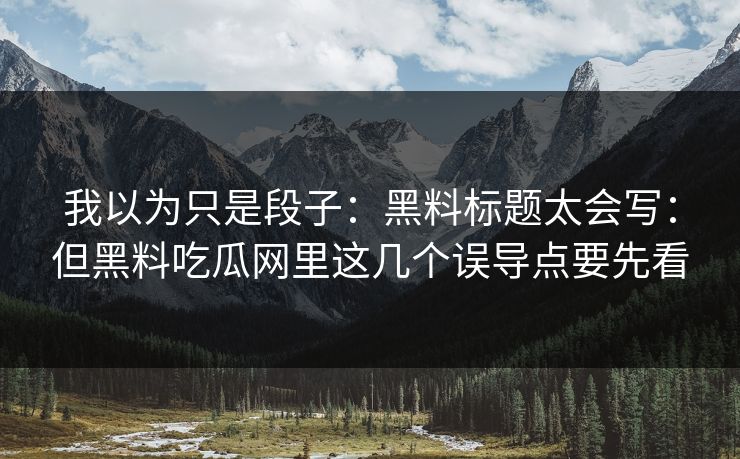 我以为只是段子：黑料标题太会写：但黑料吃瓜网里这几个误导点要先看