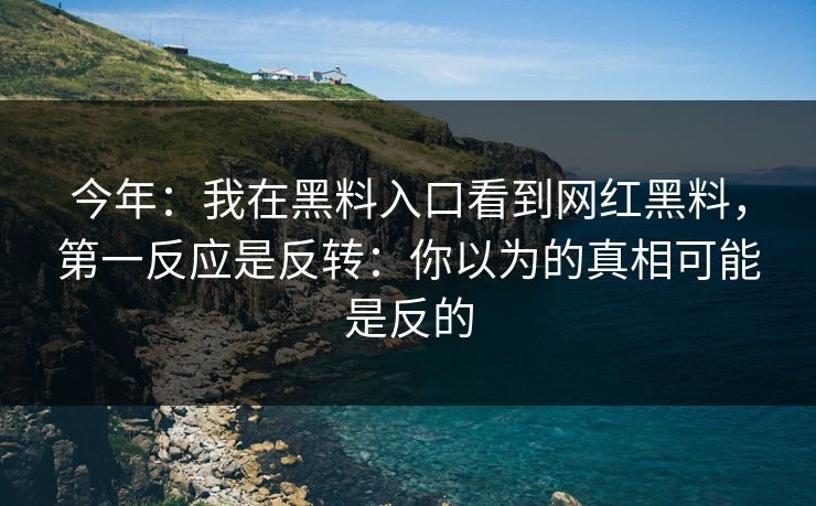 今年：我在黑料入口看到网红黑料，第一反应是反转：你以为的真相可能是反的
