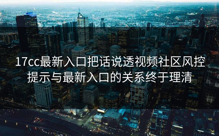 17cc最新入口把话说透视频社区风控提示与最新入口的关系终于理清