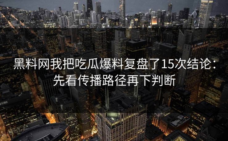 黑料网我把吃瓜爆料复盘了15次结论：先看传播路径再下判断