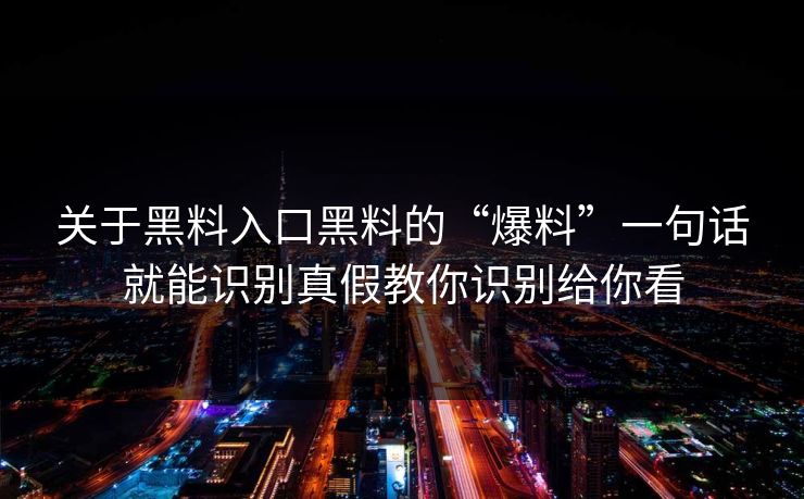关于黑料入口黑料的“爆料”一句话就能识别真假教你识别给你看