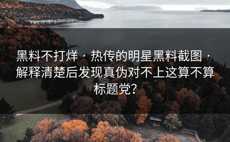 黑料不打烊 · 热传的明星黑料截图 · 解释清楚后发现真伪对不上这算不算标题党？