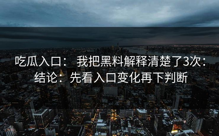 吃瓜入口： 我把黑料解释清楚了3次： 结论：先看入口变化再下判断