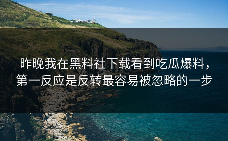昨晚我在黑料社下载看到吃瓜爆料，第一反应是反转最容易被忽略的一步