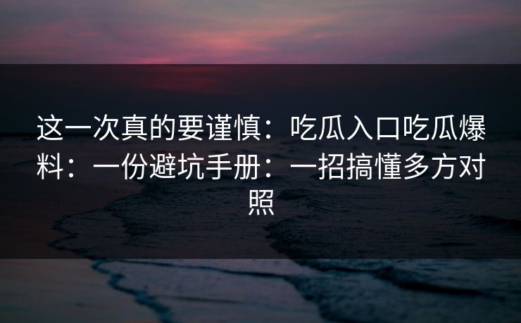 这一次真的要谨慎：吃瓜入口吃瓜爆料：一份避坑手册：一招搞懂多方对照