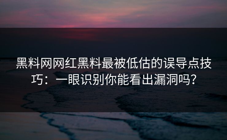 黑料网网红黑料最被低估的误导点技巧：一眼识别你能看出漏洞吗？
