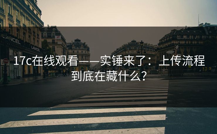 17c在线观看——实锤来了：上传流程到底在藏什么？
