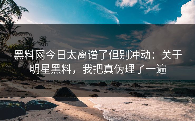 黑料网今日太离谱了但别冲动：关于明星黑料，我把真伪理了一遍