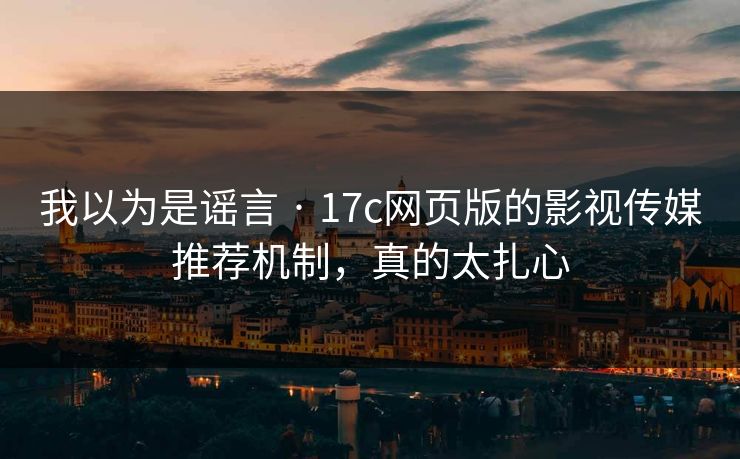我以为是谣言 · 17c网页版的影视传媒推荐机制，真的太扎心