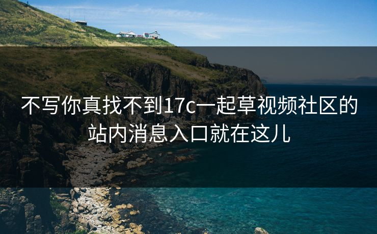 不写你真找不到17c一起草视频社区的站内消息入口就在这儿
