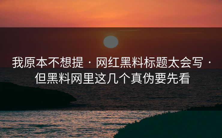 我原本不想提 · 网红黑料标题太会写 · 但黑料网里这几个真伪要先看